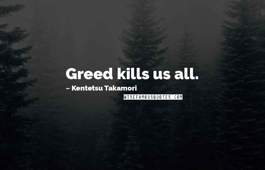 Kentetsu Takamori Quotes: Greed kills us all.