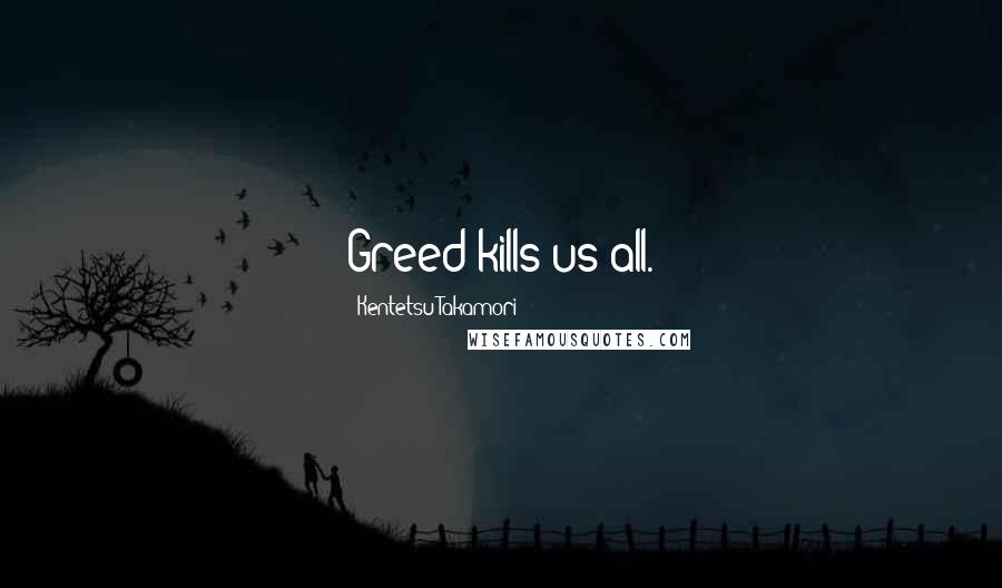 Kentetsu Takamori Quotes: Greed kills us all.