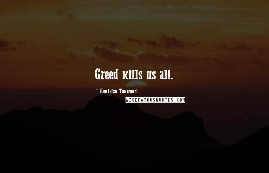 Kentetsu Takamori Quotes: Greed kills us all.