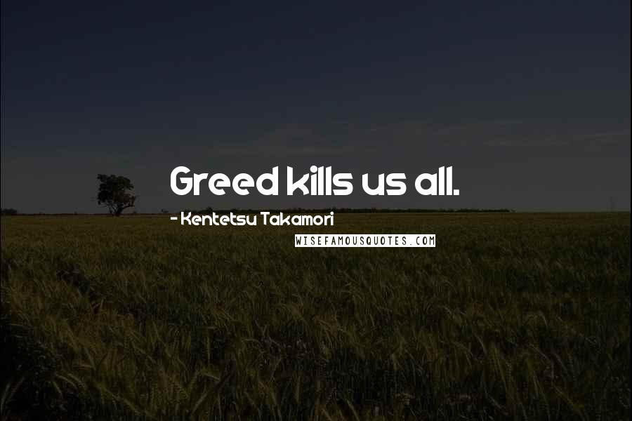 Kentetsu Takamori Quotes: Greed kills us all.