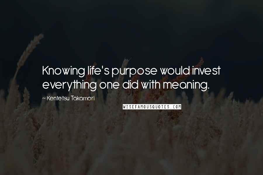 Kentetsu Takamori Quotes: Knowing life's purpose would invest everything one did with meaning.
