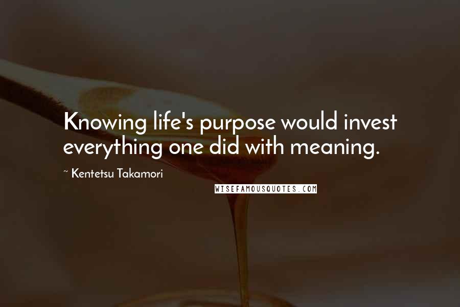 Kentetsu Takamori Quotes: Knowing life's purpose would invest everything one did with meaning.