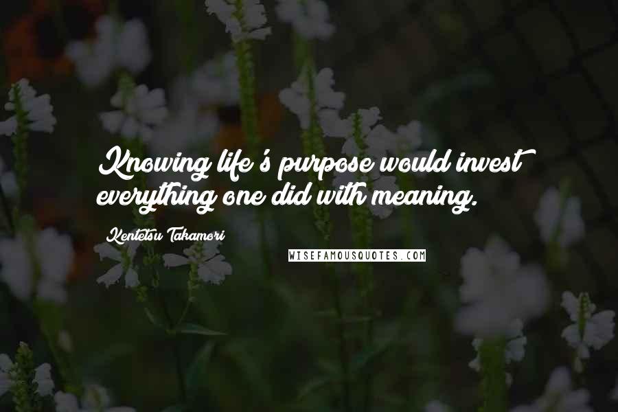 Kentetsu Takamori Quotes: Knowing life's purpose would invest everything one did with meaning.