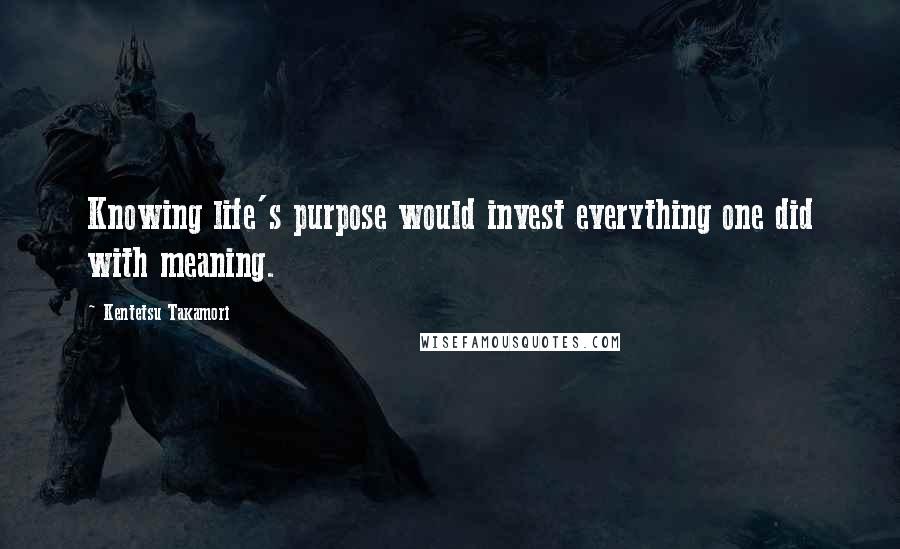 Kentetsu Takamori Quotes: Knowing life's purpose would invest everything one did with meaning.