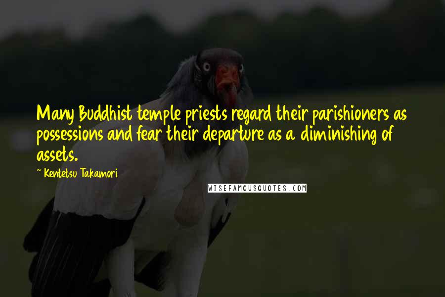 Kentetsu Takamori Quotes: Many Buddhist temple priests regard their parishioners as possessions and fear their departure as a diminishing of assets.