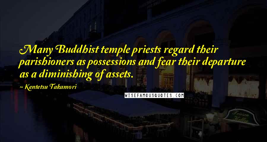 Kentetsu Takamori Quotes: Many Buddhist temple priests regard their parishioners as possessions and fear their departure as a diminishing of assets.