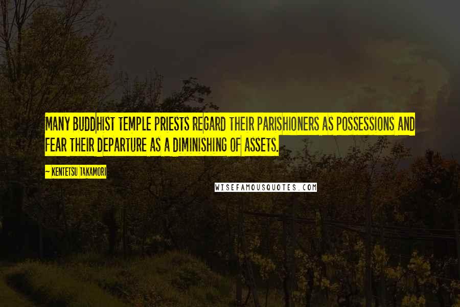 Kentetsu Takamori Quotes: Many Buddhist temple priests regard their parishioners as possessions and fear their departure as a diminishing of assets.