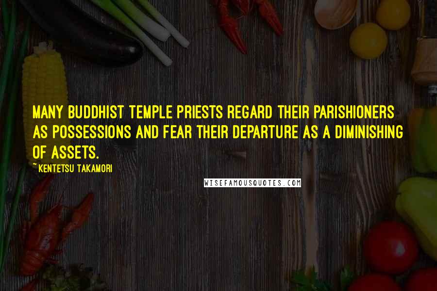 Kentetsu Takamori Quotes: Many Buddhist temple priests regard their parishioners as possessions and fear their departure as a diminishing of assets.