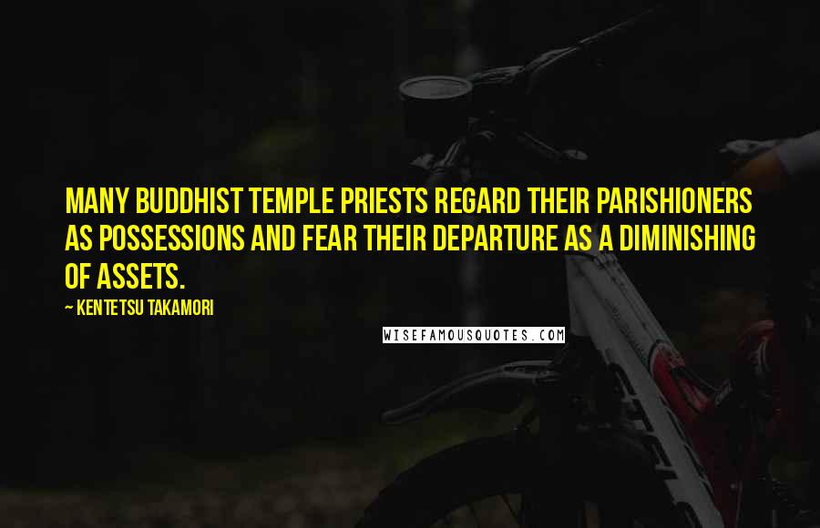 Kentetsu Takamori Quotes: Many Buddhist temple priests regard their parishioners as possessions and fear their departure as a diminishing of assets.