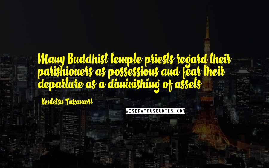 Kentetsu Takamori Quotes: Many Buddhist temple priests regard their parishioners as possessions and fear their departure as a diminishing of assets.