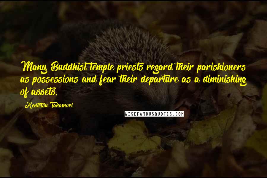 Kentetsu Takamori Quotes: Many Buddhist temple priests regard their parishioners as possessions and fear their departure as a diminishing of assets.