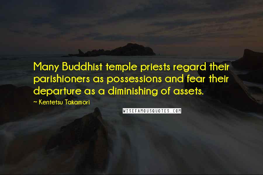 Kentetsu Takamori Quotes: Many Buddhist temple priests regard their parishioners as possessions and fear their departure as a diminishing of assets.