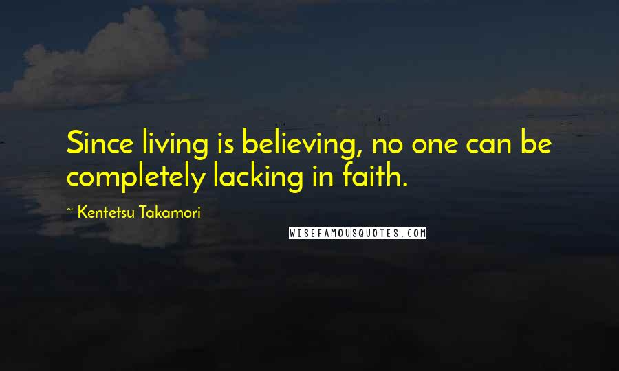 Kentetsu Takamori Quotes: Since living is believing, no one can be completely lacking in faith.