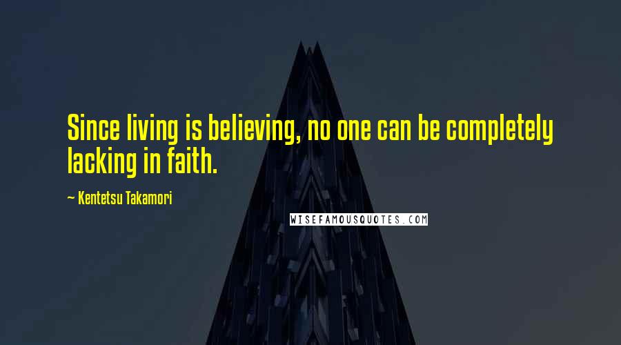 Kentetsu Takamori Quotes: Since living is believing, no one can be completely lacking in faith.