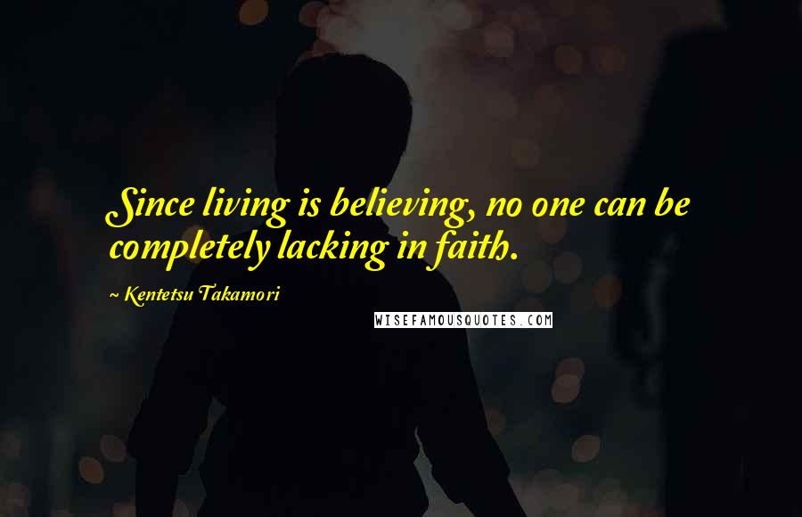 Kentetsu Takamori Quotes: Since living is believing, no one can be completely lacking in faith.