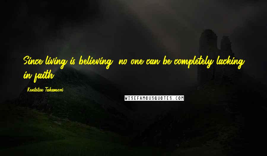 Kentetsu Takamori Quotes: Since living is believing, no one can be completely lacking in faith.