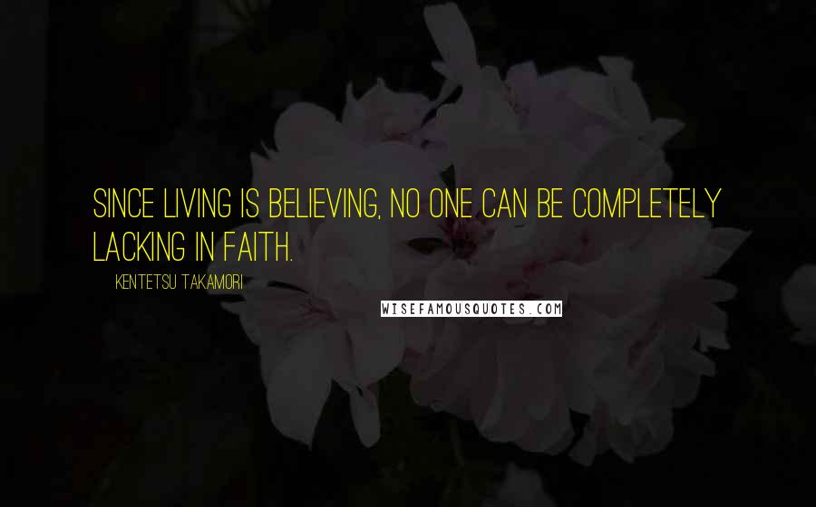 Kentetsu Takamori Quotes: Since living is believing, no one can be completely lacking in faith.