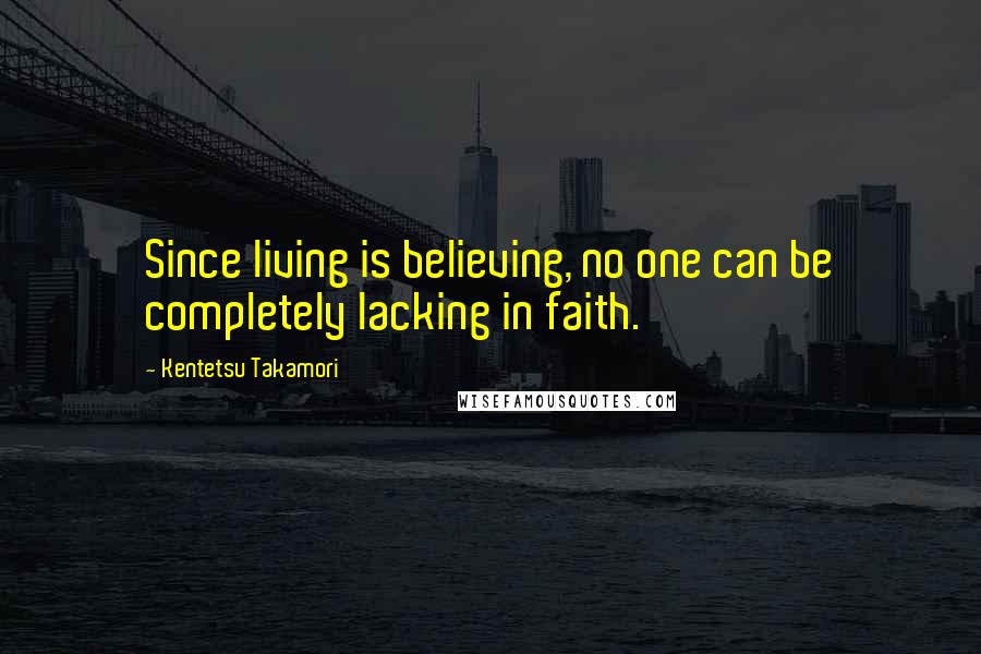 Kentetsu Takamori Quotes: Since living is believing, no one can be completely lacking in faith.