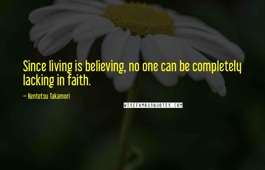 Kentetsu Takamori Quotes: Since living is believing, no one can be completely lacking in faith.