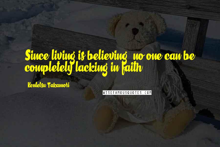 Kentetsu Takamori Quotes: Since living is believing, no one can be completely lacking in faith.
