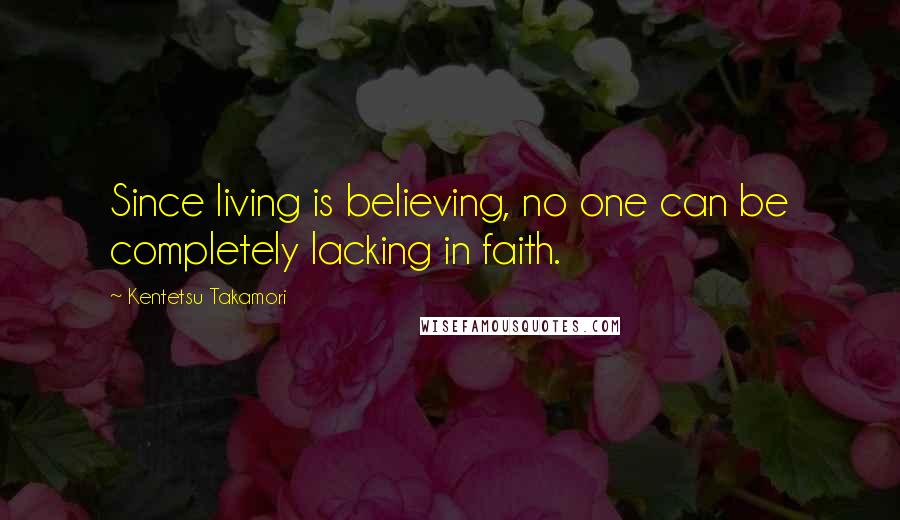 Kentetsu Takamori Quotes: Since living is believing, no one can be completely lacking in faith.