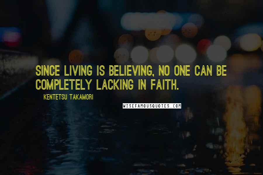 Kentetsu Takamori Quotes: Since living is believing, no one can be completely lacking in faith.