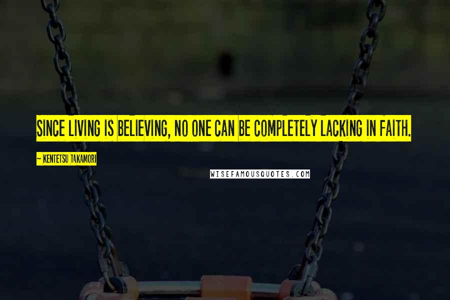 Kentetsu Takamori Quotes: Since living is believing, no one can be completely lacking in faith.