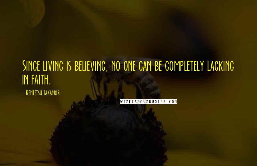 Kentetsu Takamori Quotes: Since living is believing, no one can be completely lacking in faith.