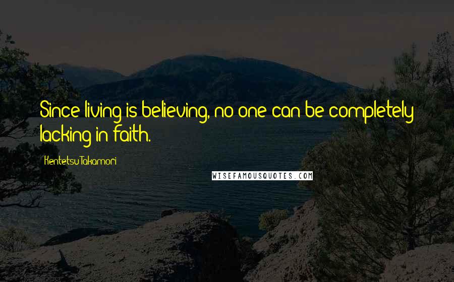 Kentetsu Takamori Quotes: Since living is believing, no one can be completely lacking in faith.