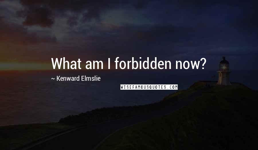 Kenward Elmslie Quotes: What am I forbidden now?