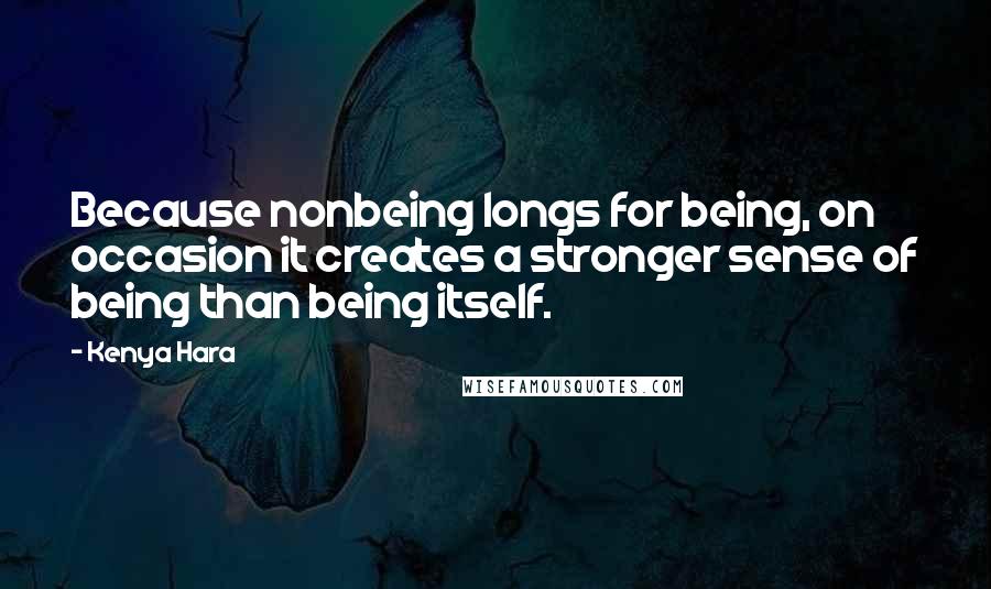 Kenya Hara Quotes: Because nonbeing longs for being, on occasion it creates a stronger sense of being than being itself.