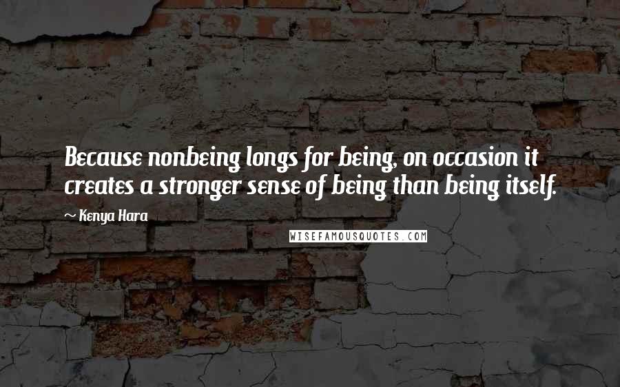 Kenya Hara Quotes: Because nonbeing longs for being, on occasion it creates a stronger sense of being than being itself.