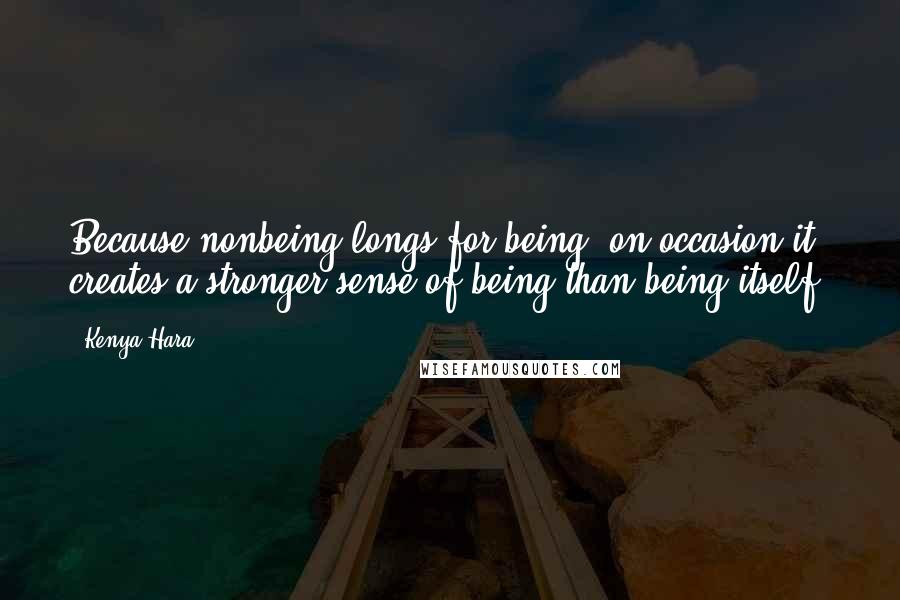 Kenya Hara Quotes: Because nonbeing longs for being, on occasion it creates a stronger sense of being than being itself.