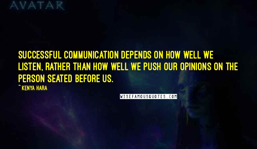 Kenya Hara Quotes: Successful communication depends on how well we listen, rather than how well we push our opinions on the person seated before us.