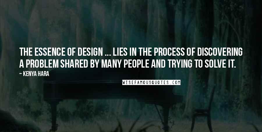 Kenya Hara Quotes: The essence of design ... lies in the process of discovering a problem shared by many people and trying to solve it.