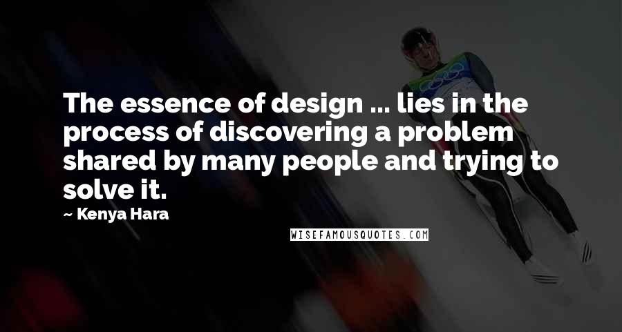 Kenya Hara Quotes: The essence of design ... lies in the process of discovering a problem shared by many people and trying to solve it.