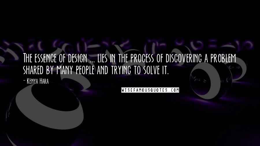 Kenya Hara Quotes: The essence of design ... lies in the process of discovering a problem shared by many people and trying to solve it.