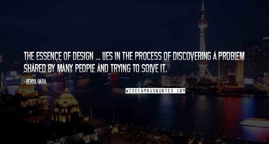 Kenya Hara Quotes: The essence of design ... lies in the process of discovering a problem shared by many people and trying to solve it.