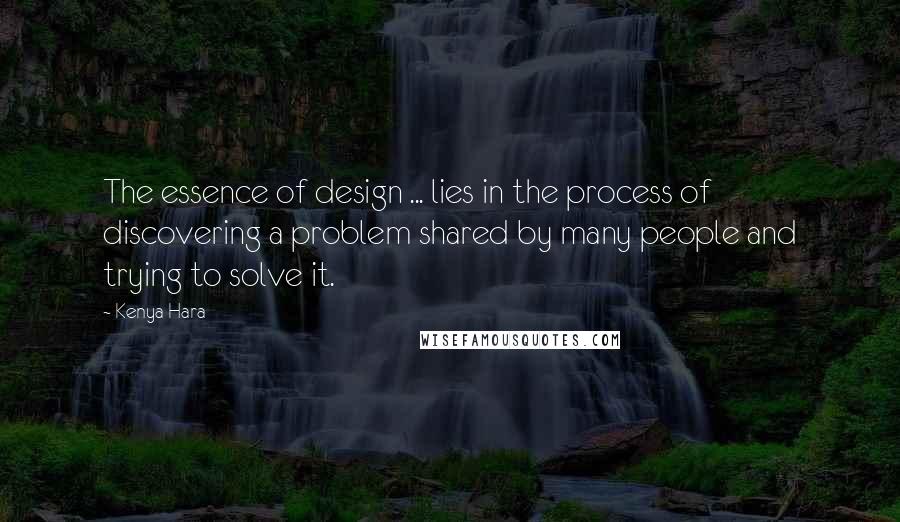 Kenya Hara Quotes: The essence of design ... lies in the process of discovering a problem shared by many people and trying to solve it.