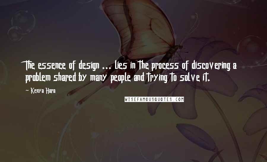 Kenya Hara Quotes: The essence of design ... lies in the process of discovering a problem shared by many people and trying to solve it.