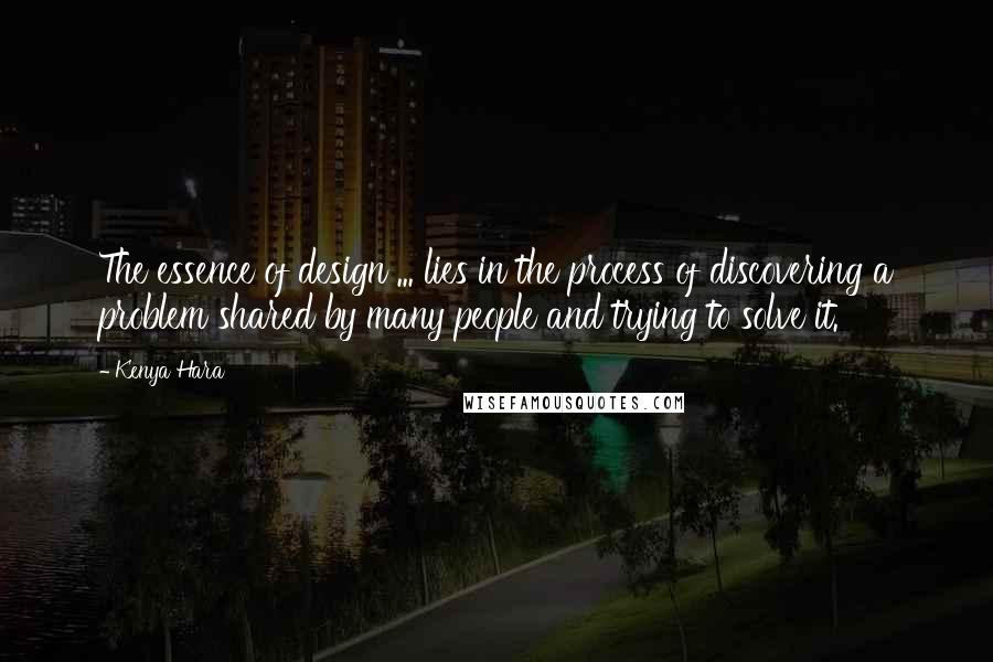 Kenya Hara Quotes: The essence of design ... lies in the process of discovering a problem shared by many people and trying to solve it.