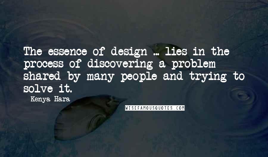 Kenya Hara Quotes: The essence of design ... lies in the process of discovering a problem shared by many people and trying to solve it.