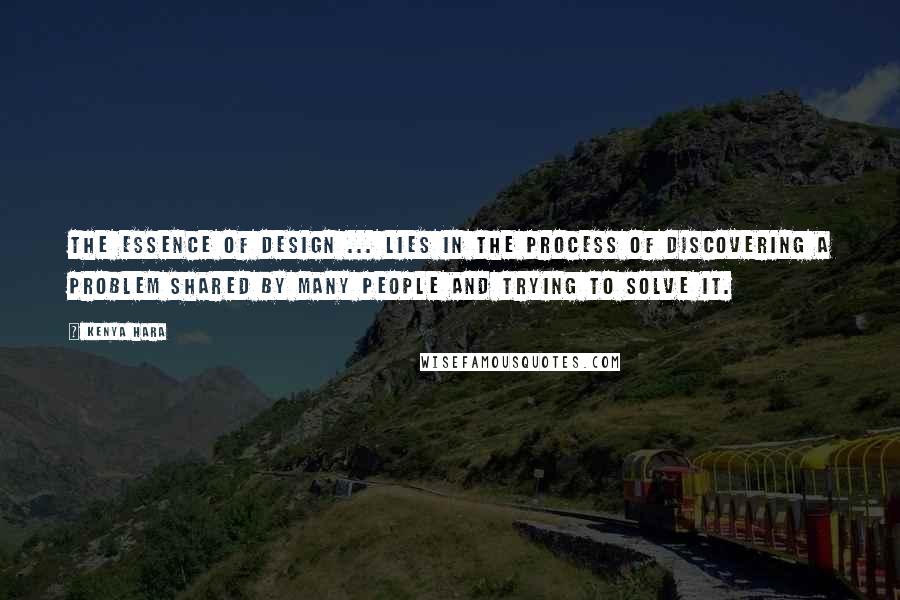 Kenya Hara Quotes: The essence of design ... lies in the process of discovering a problem shared by many people and trying to solve it.