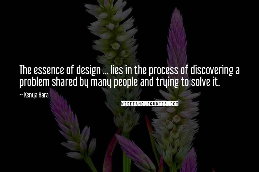 Kenya Hara Quotes: The essence of design ... lies in the process of discovering a problem shared by many people and trying to solve it.