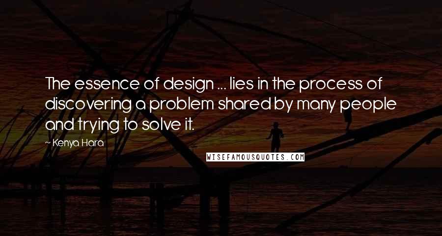 Kenya Hara Quotes: The essence of design ... lies in the process of discovering a problem shared by many people and trying to solve it.