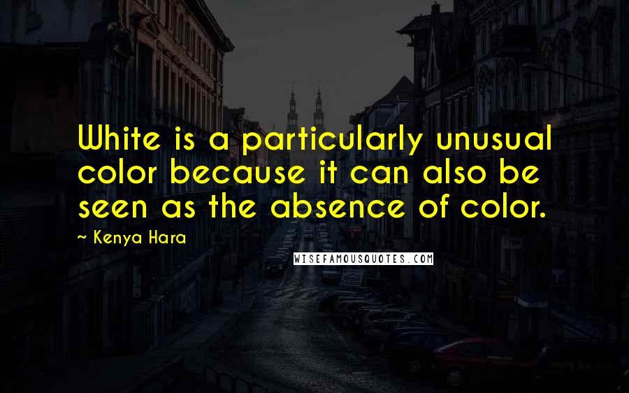 Kenya Hara Quotes: White is a particularly unusual color because it can also be seen as the absence of color.