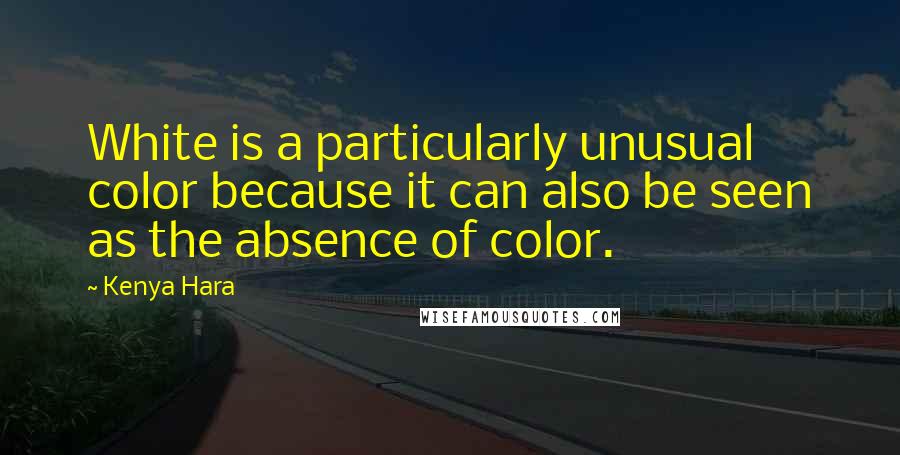 Kenya Hara Quotes: White is a particularly unusual color because it can also be seen as the absence of color.