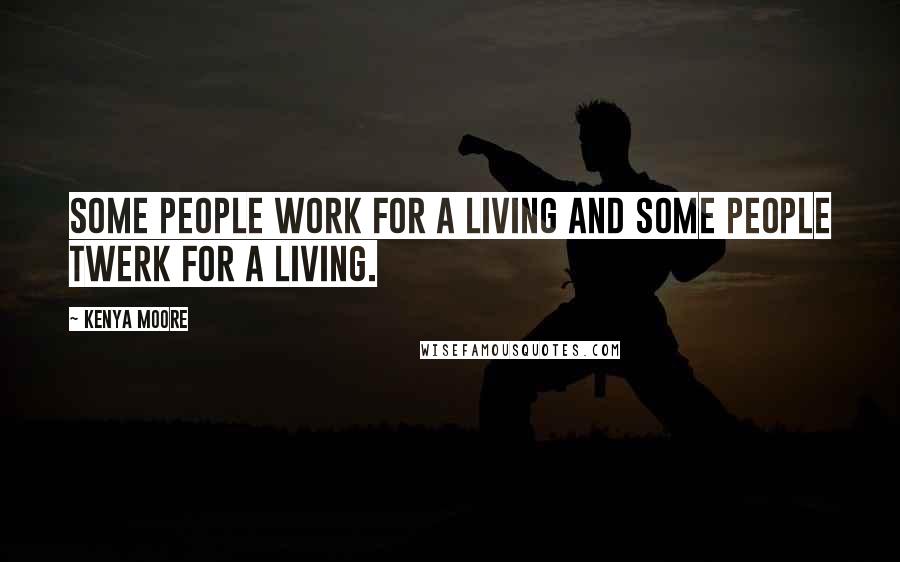 Kenya Moore Quotes: Some people work for a living and some people twerk for a living.