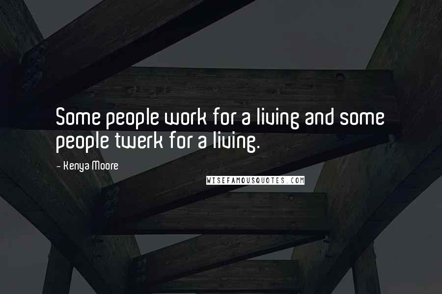 Kenya Moore Quotes: Some people work for a living and some people twerk for a living.