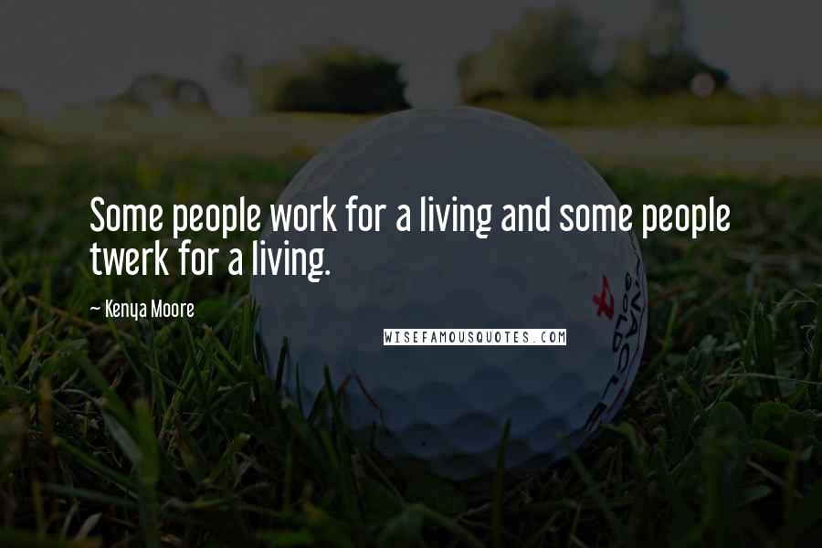 Kenya Moore Quotes: Some people work for a living and some people twerk for a living.